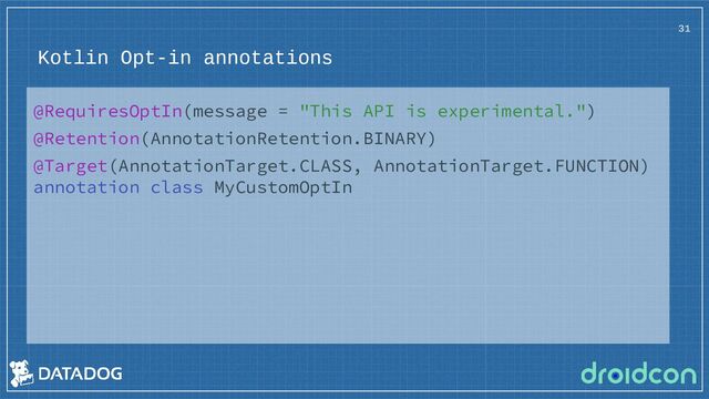 Kotlin Opt-in annotations
31
@RequiresOptIn(message = "This API is experimental.")
@Retention(AnnotationRetention.BINARY)
@Target(AnnotationTarget.CLASS, AnnotationTarget.FUNCTION)
annotation class MyCustomOptIn
