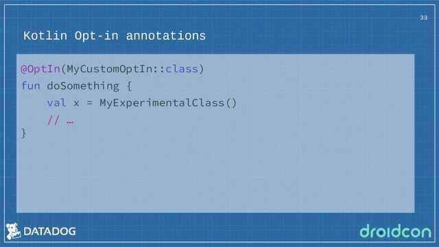 Kotlin Opt-in annotations
33
@OptIn(MyCustomOptIn::class)
fun doSomething {
val x = MyExperimentalClass()
// …
}
