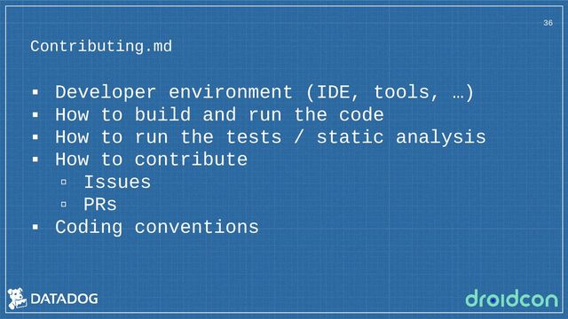 Contributing.md
36
▪ Developer environment (IDE, tools, …)
▪ How to build and run the code
▪ How to run the tests / static analysis
▪ How to contribute
▫ Issues
▫ PRs
▪ Coding conventions

