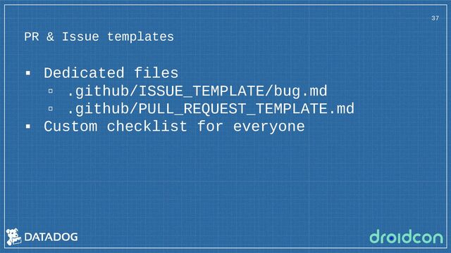 PR & Issue templates
37
▪ Dedicated files
▫ .github/ISSUE_TEMPLATE/bug.md
▫ .github/PULL_REQUEST_TEMPLATE.md
▪ Custom checklist for everyone
