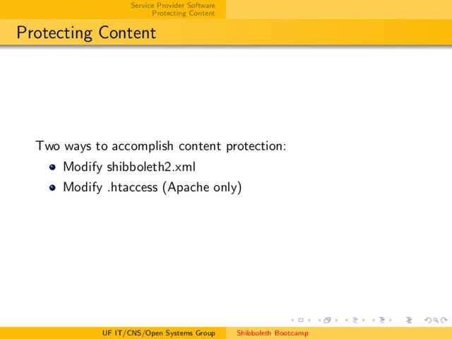 Service Provider Software
Protecting Content
Protecting Content
Two ways to accomplish content protection:
Modify shibboleth2.xml
Modify .htaccess (Apache only)
UF IT/CNS/Open Systems Group Shibboleth Bootcamp
