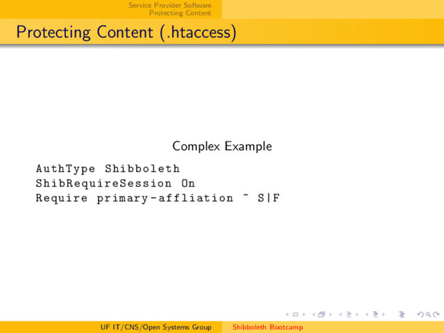 Service Provider Software
Protecting Content
Protecting Content (.htaccess)
Complex Example
AuthType Shibboleth
ShibRequireSession On
Require primary -affliation ~ S|F
UF IT/CNS/Open Systems Group Shibboleth Bootcamp
