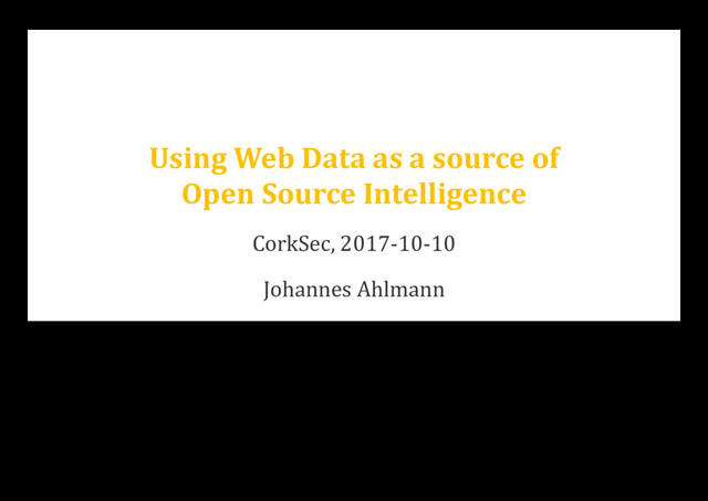 Using Web Data as a source of
Open Source Intelligence
CorkSec, 2017-10-10
Johannes Ahlmann

