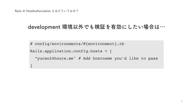 61
EFWFMPQNFOU؀ڥҎ֎Ͱ΋ݕূΛ༗ޮʹ͍ͨ͠৔߹͸ʜ
# config/environments/#{environment}.rb
Rails.application.config.hosts = [
“yucao24hours.me" # Add hostname you’d like to pass
]
3BJMTͷ)PTU"VUIPSJ[BUJPOͱ͸Ͳ͏͍͏΋ͷʁ

