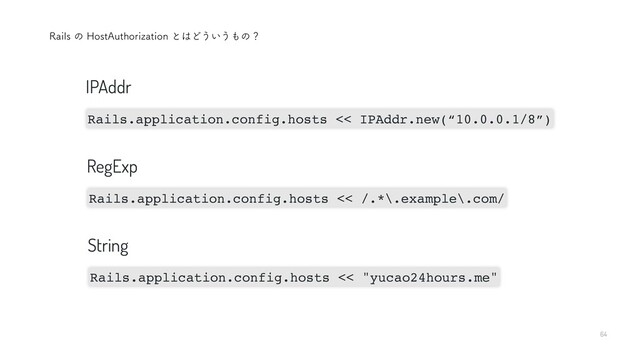 64
3BJMTͷ)PTU"VUIPSJ[BUJPOͱ͸Ͳ͏͍͏΋ͷʁ
Rails.application.config.hosts << IPAddr.new(“10.0.0.1/8”)
IPAddr
Rails.application.config.hosts << /.*\.example\.com/
RegExp
Rails.application.config.hosts << "yucao24hours.me"
String

