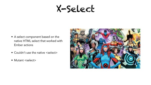 X-Select
• A select component based on the
native HTML select that worked with
Ember actions
• Couldn’t use the native 
• Mutant 
