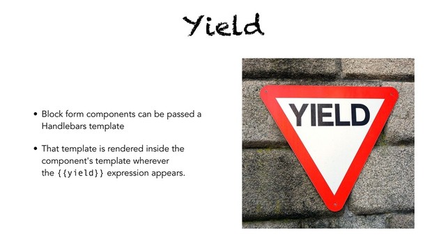 Yield
• Block form components can be passed a
Handlebars template
• That template is rendered inside the
component's template wherever
the {{yield}} expression appears.
