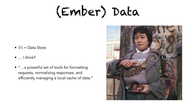 (Ember) Data
• DS = Data Store
• … I think?
• “…a powerful set of tools for formatting
requests, normalizing responses, and
efficiently managing a local cache of data.”
