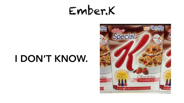 Ember.K
I DON’T KNOW.
