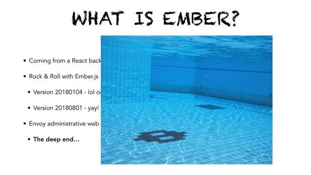 WHAT IS EMBER?
• Coming from a React background
• Rock & Roll with Ember.js
• Version 20180104 - lol oops!
• Version 20180801 - yay!
• Envoy administrative web app
• The deep end…
