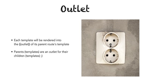 Outlet
• Each template will be rendered into
the {{outlet}} of its parent route's template
• Parents (templates) are an outlet for their
children (templates) ;)
