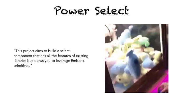 Power Select
“This project aims to build a select
component that has all the features of existing
libraries but allows you to leverage Ember's
primitives.”
