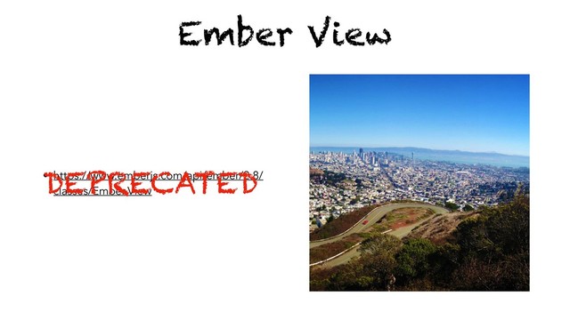 Ember View
• https://www.emberjs.com/api/ember/2.8/
classes/Ember.View
DEPRECATED
