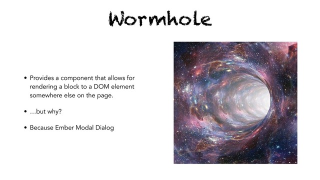 Wormhole
• Provides a component that allows for
rendering a block to a DOM element
somewhere else on the page.
• …but why?
• Because Ember Modal Dialog
