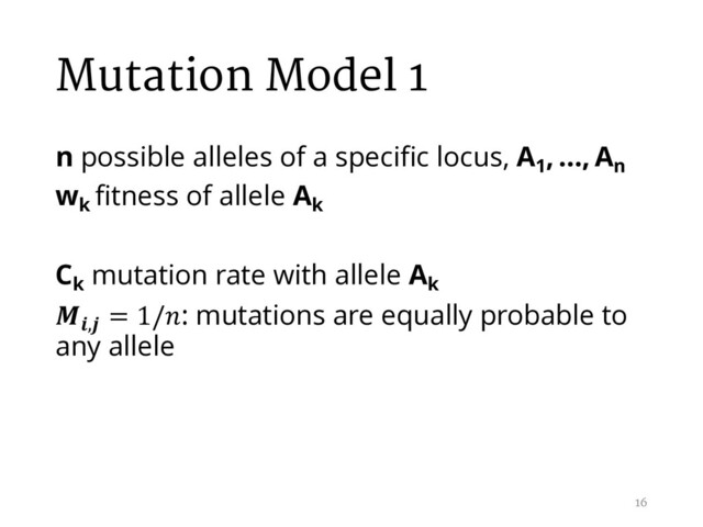 Mutation Model 1
n possible alleles of a specific locus, A1
, …, An
wk
fitness of allele Ak
Ck
mutation rate with allele Ak
,
= 1/: mutations are equally probable to
any allele
16
