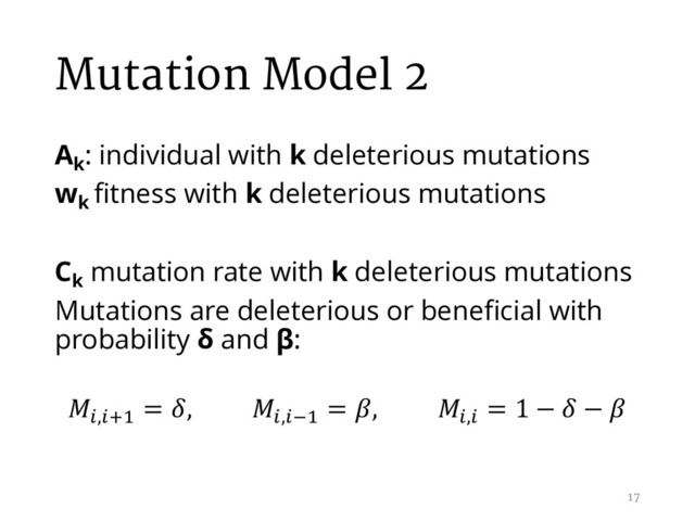 Mutation Model 2
Ak
: individual with k deleterious mutations
wk
fitness with k deleterious mutations
Ck
mutation rate with k deleterious mutations
Mutations are deleterious or beneficial with
probability δ and β:
E,EF8
= , E,EH8
= , E,E
= 1 −  − 
17
