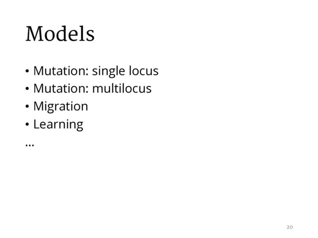 Models
• Mutation: single locus
• Mutation: multilocus
• Migration
• Learning
…
20
