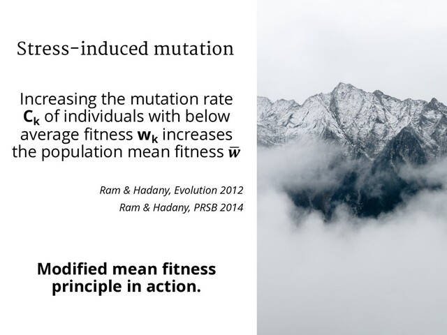 Stress-induced mutation
Increasing the mutation rate
Ck
of individuals with below
average fitness wk
increases
the population mean fitness ,

Ram & Hadany, Evolution 2012
Ram & Hadany, PRSB 2014
Modified mean fitness
principle in action.
29
