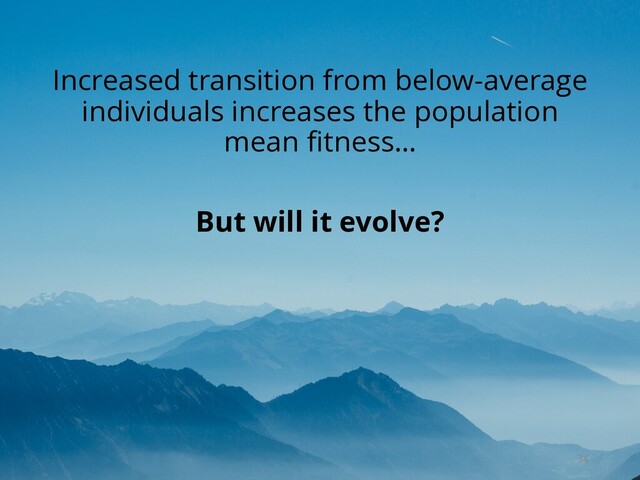 Increased transition from below-average
individuals increases the population
mean fitness…
But will it evolve?
34
