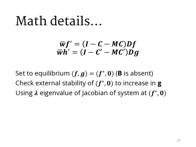 Math details…
,
/ =  −  −  
,
/ =  − ′ − ′ 
Set to equilibrium (, ) = (∗, ) (B is absent)
Check external stability of (∗, ) to increase in g
Using  eigenvalue of Jacobian of system at (∗, )
37
