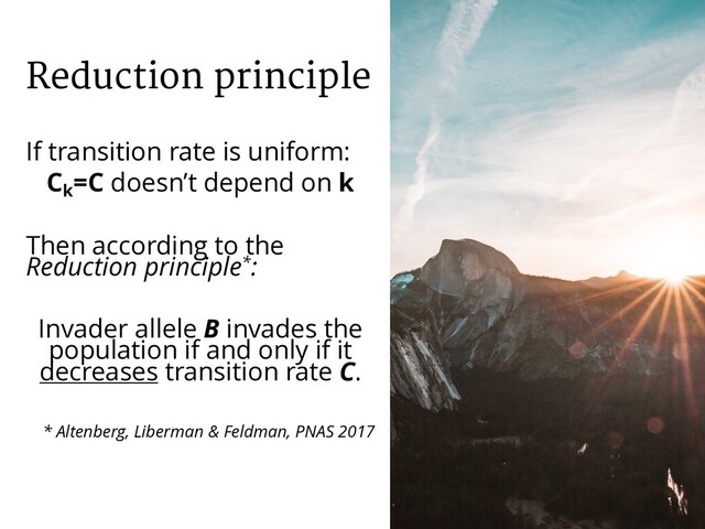 Reduction principle
If transition rate is uniform:
Ck
=C doesn’t depend on k
Then according to the
Reduction principle*:
Invader allele B invades the
population if and only if it
decreases transition rate C.
* Altenberg, Liberman & Feldman, PNAS 2017
38
