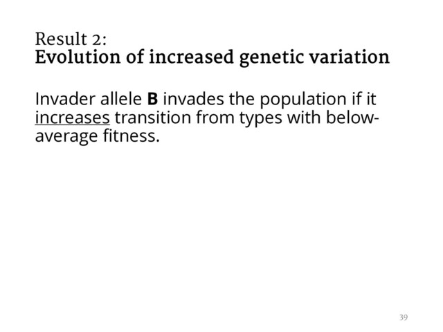 Result 2:
Evolution of increased genetic variation
Invader allele B invades the population if it
increases transition from types with below-
average fitness.
39
