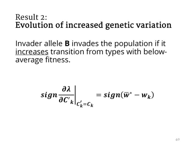 Result 2:
Evolution of increased genetic variation
Invader allele B invades the population if it
increases transition from types with below-
average fitness.
 j

/
 
k >
=  ,
∗ − 
40
