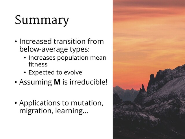 Summary
• Increased transition from
below-average types:
• Increases population mean
fitness
• Expected to evolve
• Assuming M is irreducible!
• Applications to mutation,
migration, learning…
42
