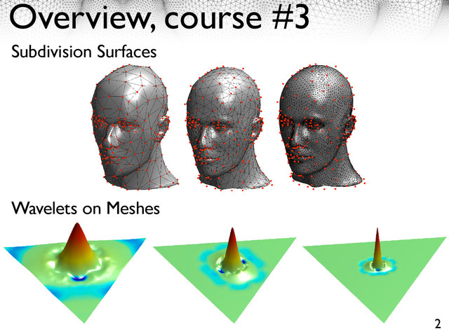Overview, course #3
52 CHAPTER 3. MULTIRESOLUTION MESH PROCESSING
Figure 3.6: Surface after 0, 1 and 3 step of
↵
3 subdivision.
3.2.3 Invariant Neighborhoods
In order to study the convergence of subdivision schemes, one needs to consider independently
each vertex x ⌅ Vj0(x)
, where j0
(x) is the coarser scale at which x appears
j0
(x) = max {j \ x ⌅ Vj
} .
Original vertices satisfy j0
(x) = 0 and are the only one (except boundary vertices) that have a
non-regular connectivity.
The vertex x belongs to the mesh Mj0(x)
which is going to be reﬁned through scales j < j0
(x).
In order to analyze this reﬁnement, one needs to deﬁne an invariant neighborhood V x
j
⇥ Vj
of x for
each scale j j0
(x). These neighborhood are the set of points that are required to compute the
operators Pj
and ˜
Pj
. More precisely, given a vector f ⌅ 2(Vj 1
), the neighborhoods are required
to satisfy
⇧
⇧ ⌅ V x
j 1
⌃ Vj, ( ˜
Pjf)[ ] depends only on V x
j
⇧ k ⌅ V x
j 1
⌃ Hj, (Pjf)[k] depends only on V x
j
.
wavelets bases. All these predictors have one vanishing moment since they satisfy Pj
1 = 1 .
In order to ensure that the dual wavelets have one vanishing moment, the update operator
depends on the direct neighbors in Hj
of each point in Vj
⌅ ✏ ⇤ Vj, V = { (✏, ✏⇥) \ (✏, ✏⇥) ⇤ Ej
} .
One wants looks for a valid update operator in the following form
⌅ h ⇤ ✏2(Hj
), ⌅ ✏ ⇤ Vj, (Ujh)[✏] = ⇥
k⇤V⇥
h[k], (3.12)
where each ⇥ should be ﬁxed in order for condition (3.11) to be satisﬁed.
In an semi-regular triangulation, |V | = 6 except maybe for some points in the coarse grid
⇤ V0
. In this setting, the values of ⇥ can be computed by a recursion through the scales. In
an ideal triangulation where |V | = 6 for all ✏, one can use a constant weight ⇥ = ⇥. For the
pecial case of the butterﬂy wavelets, Pj
T1Hj
= 3 ⇥ 1Vj
and Uj
T1Vj
= 6⇥1Hj
, so setting ⇥ = 1/24
olves equation (3.11). Figure 3.8 shows examples of butterﬂy wavelets on a planar semi-regular
riangulation.
Wavelets on Meshes
Subdivision Surfaces
2
