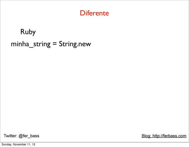 Twitter: @fer_bass Blog: http://ferbass.com
Diferente
Ruby
minha_string = String.new
Sunday, November 11, 12

