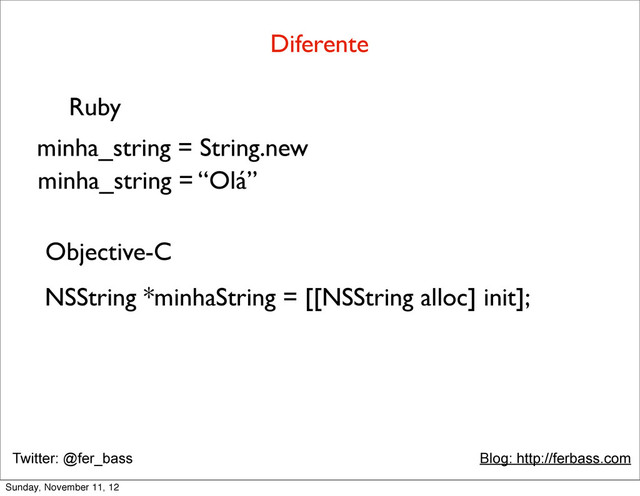 Twitter: @fer_bass Blog: http://ferbass.com
Diferente
Ruby
minha_string = String.new
minha_string = “Olá”
Objective-C
NSString *minhaString = [[NSString alloc] init];
Sunday, November 11, 12
