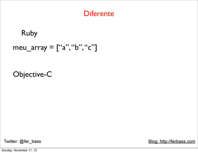 Twitter: @fer_bass Blog: http://ferbass.com
Diferente
Ruby
meu_array = [“a”, “b”, “c”]
Objective-C
Sunday, November 11, 12
