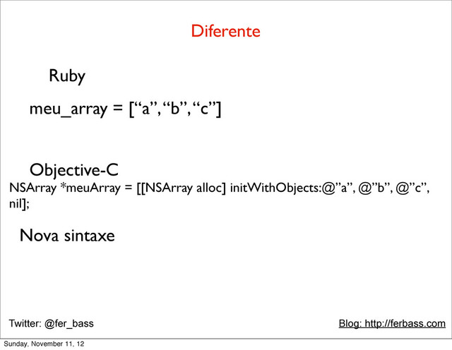 Twitter: @fer_bass Blog: http://ferbass.com
Diferente
Ruby
meu_array = [“a”, “b”, “c”]
Objective-C
NSArray *meuArray = [[NSArray alloc] initWithObjects:@”a”, @”b”, @”c”,
nil];
Nova sintaxe
Sunday, November 11, 12
