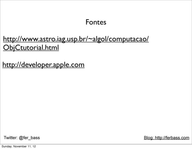 Twitter: @fer_bass Blog: http://ferbass.com
http://www.astro.iag.usp.br/~algol/computacao/
ObjCtutorial.html
Fontes
http://developer.apple.com
Sunday, November 11, 12
