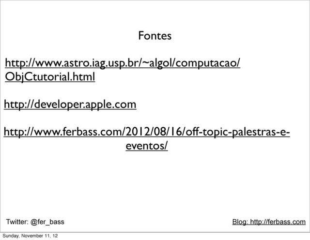 Twitter: @fer_bass Blog: http://ferbass.com
http://www.astro.iag.usp.br/~algol/computacao/
ObjCtutorial.html
Fontes
http://developer.apple.com
http://www.ferbass.com/2012/08/16/off-topic-palestras-e-
eventos/
Sunday, November 11, 12
