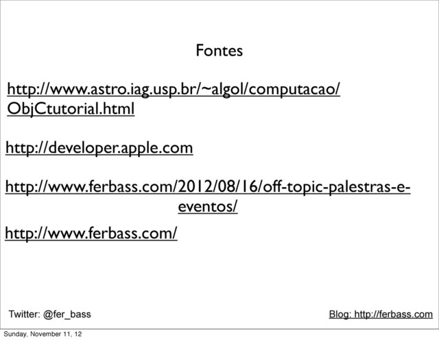 Twitter: @fer_bass Blog: http://ferbass.com
http://www.astro.iag.usp.br/~algol/computacao/
ObjCtutorial.html
Fontes
http://developer.apple.com
http://www.ferbass.com/2012/08/16/off-topic-palestras-e-
eventos/
http://www.ferbass.com/
Sunday, November 11, 12
