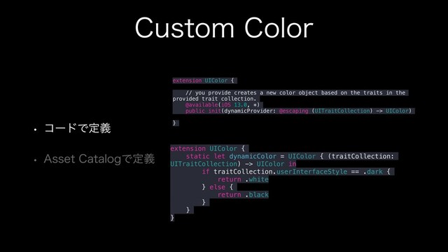 $VTUPN$PMPS
w ίʔυͰఆٛ
w "TTFU$BUBMPHͰఆٛ
extension UIColor {
// you provide creates a new color object based on the traits in the
provided trait collection.
@available(iOS 13.0, *)
public init(dynamicProvider: @escaping (UITraitCollection) -> UIColor)
}
extension UIColor {
static let dynamicColor = UIColor { (traitCollection:
UITraitCollection) -> UIColor in
if traitCollection.userInterfaceStyle == .dark {
return .white
} else {
return .black
}
}
}
