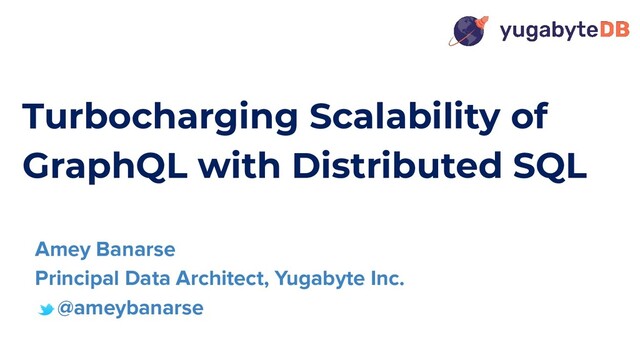 Turbocharging Scalability of
GraphQL with Distributed SQL
Amey Banarse
Principal Data Architect, Yugabyte Inc.
@ameybanarse
