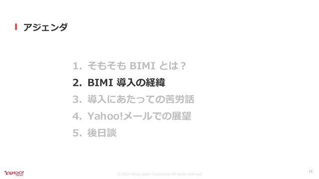 ©︎2022 Yahoo Japan Corporation All rights reserved.
アジェンダ
1. そもそも BIMI とは？
2. BIMI 導入の経緯
3. 導入にあたっての苦労話
4. Yahoo!メールでの展望
5. 後日談
11
