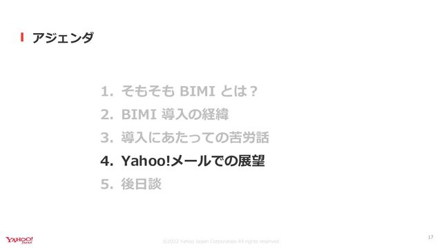 ©︎2022 Yahoo Japan Corporation All rights reserved.
アジェンダ
1. そもそも BIMI とは？
2. BIMI 導入の経緯
3. 導入にあたっての苦労話
4. Yahoo!メールでの展望
5. 後日談
17
