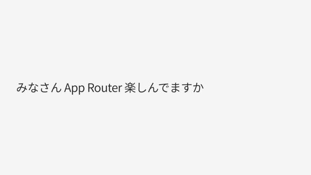 みなさん App Router 楽しんでますか
