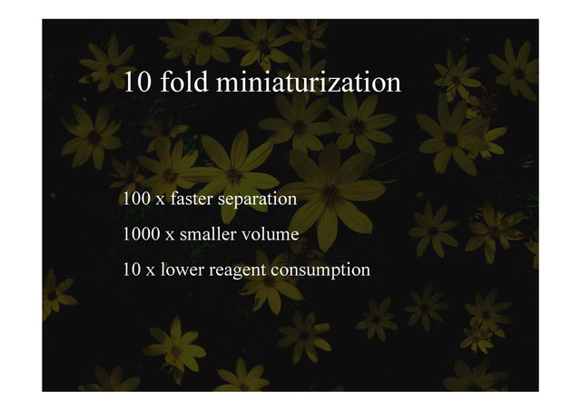 10 fold miniaturization
100 x faster separation
p
1000 x smaller volume
10 x lower reagent consumption

