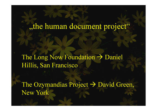 „the human document project“
p j
Th L N F d ti  D i l
The Long Now Foundation  Daniel
Hillis, San Francisco
,
The Ozymandias Project  David Green,
New York
New York
