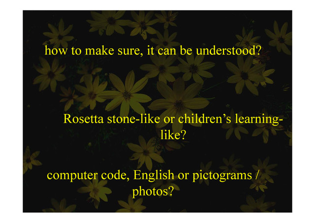 how to make sure, it can be understood?
Rosetta stone-like or children’s learning-
like?
like?
computer code, English or pictograms /
h t ?
photos?
