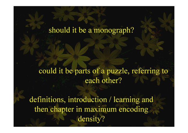 should it be a monograph?
could it be parts of a puzzle, referring to
each other?
each other?
d fi i i i d i / l i d
definitions, introduction / learning and
then chapter in maximum encoding
e c p e u e cod g
density?
