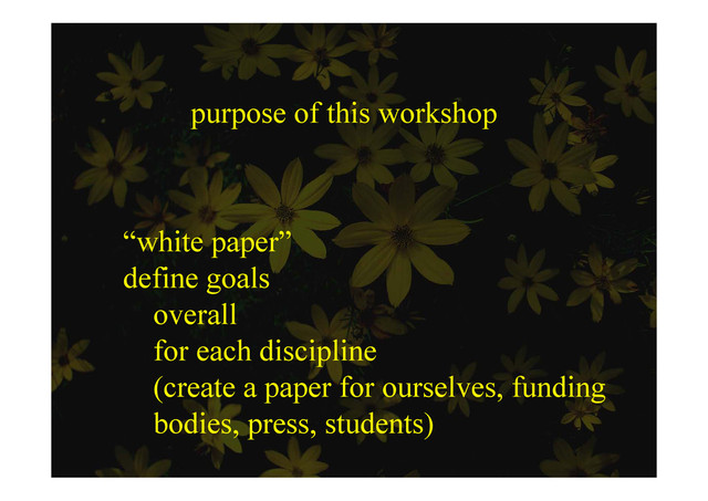 purpose of this workshop
“white paper”
white paper
define goals
ll
overall
for each discipline
p
(create a paper for ourselves, funding
bodies press students)
bodies, press, students)
