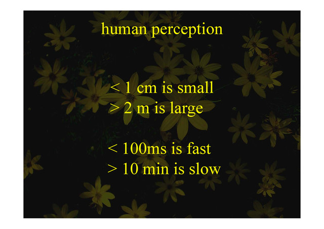 human perception
p p
< 1 cm is small
< 1 cm is small
> 2 m is large
g
< 100ms is fast
> 10 i i l
> 10 min is slow
