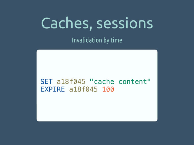 Caches, sessions
SET a18f045 "cache content"
EXPIRE a18f045 100
Invalidation by time
