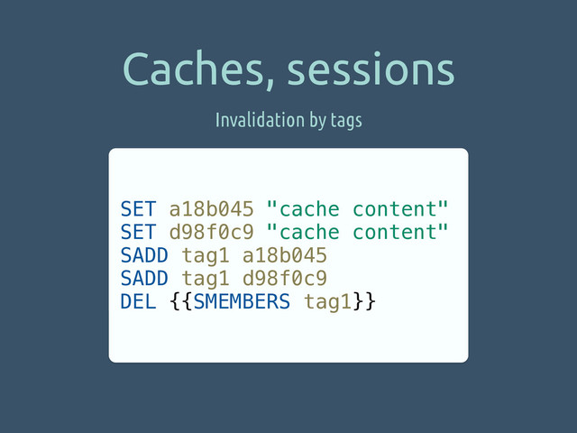 Caches, sessions
SET a18b045 "cache content"
SET d98f0c9 "cache content"
SADD tag1 a18b045
SADD tag1 d98f0c9
DEL {{SMEMBERS tag1}}
Invalidation by tags
