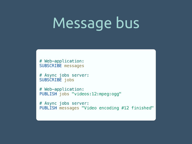 Message bus
# Web-application:
SUBSCRIBE messages
!
# Async jobs server:
SUBSCRIBE jobs
!
# Web-application:
PUBLISH jobs "videos:12:mpeg:ogg"
!
# Async jobs server:
PUBLISH messages "Video encoding #12 finished"
